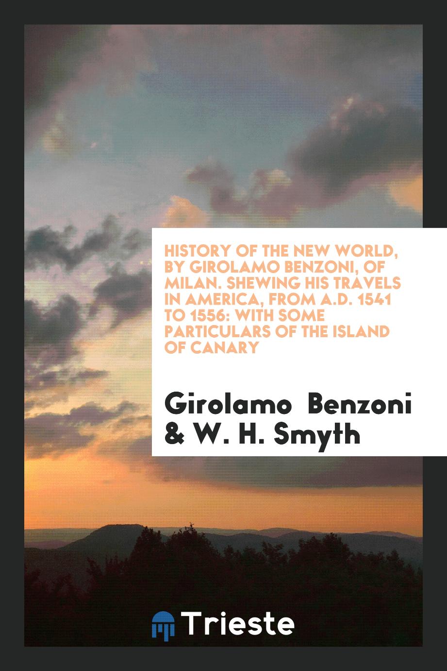 History of the New World, by Girolamo Benzoni, of Milan. Shewing His Travels in America, from A.D. 1541 to 1556: With Some Particulars of the Island of Canary