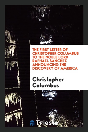 The First Letter of Christopher Columbus to the Noble Lord Raphael Sanchez Announcing the Discovery of America