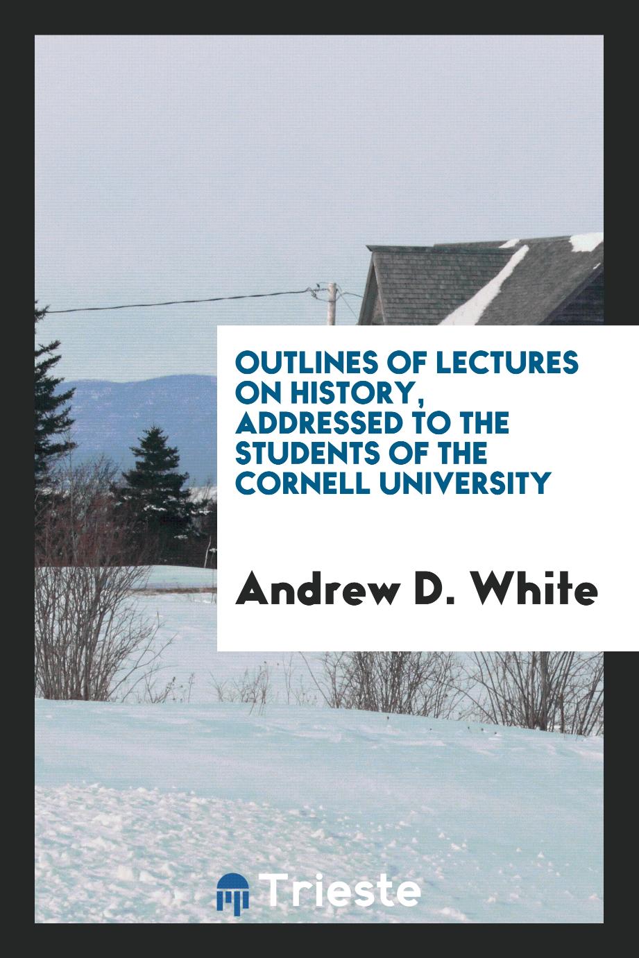 Outlines of lectures on history, addressed to the students of the Cornell University
