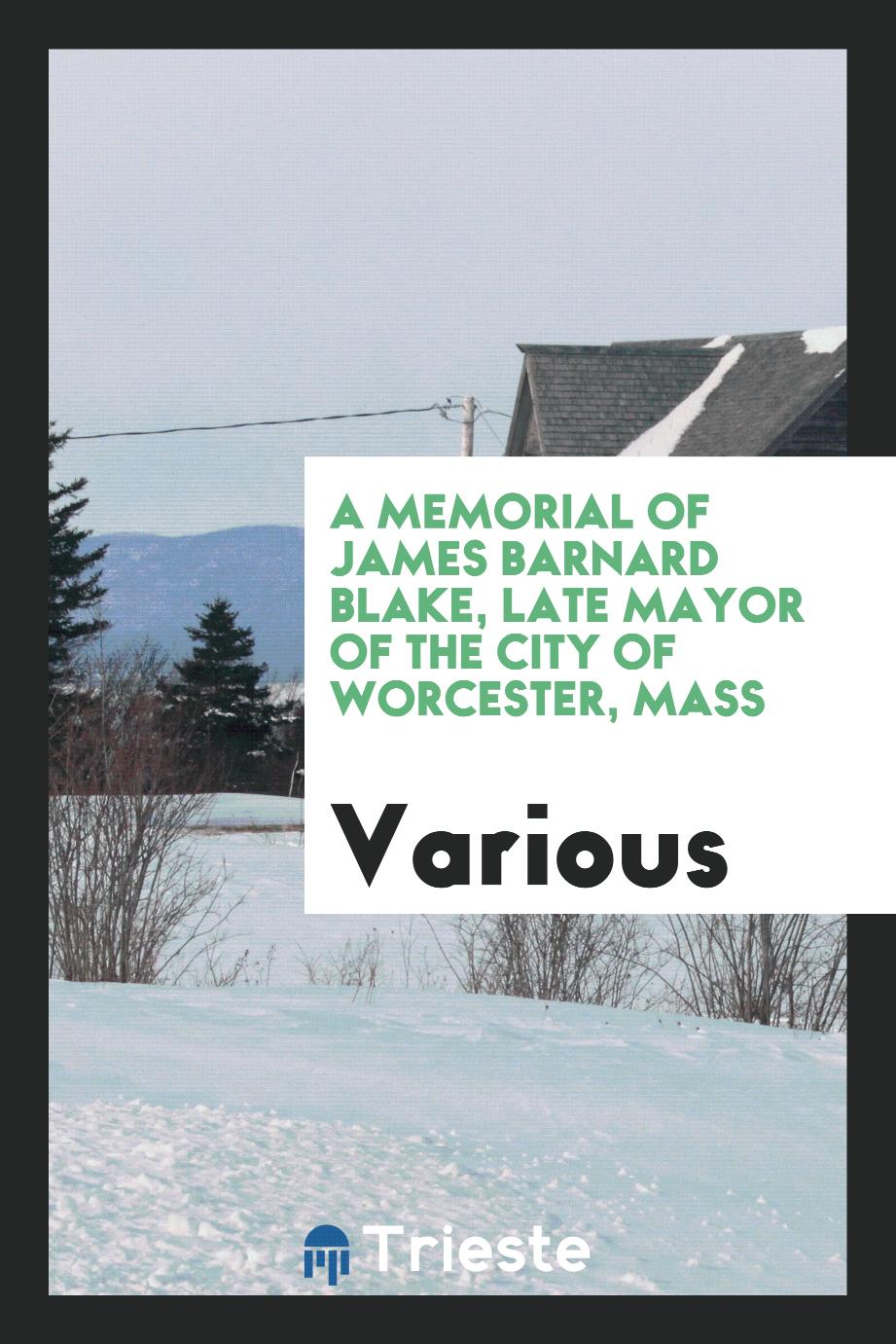 A Memorial of James Barnard Blake, Late Mayor of the City of Worcester, Mass