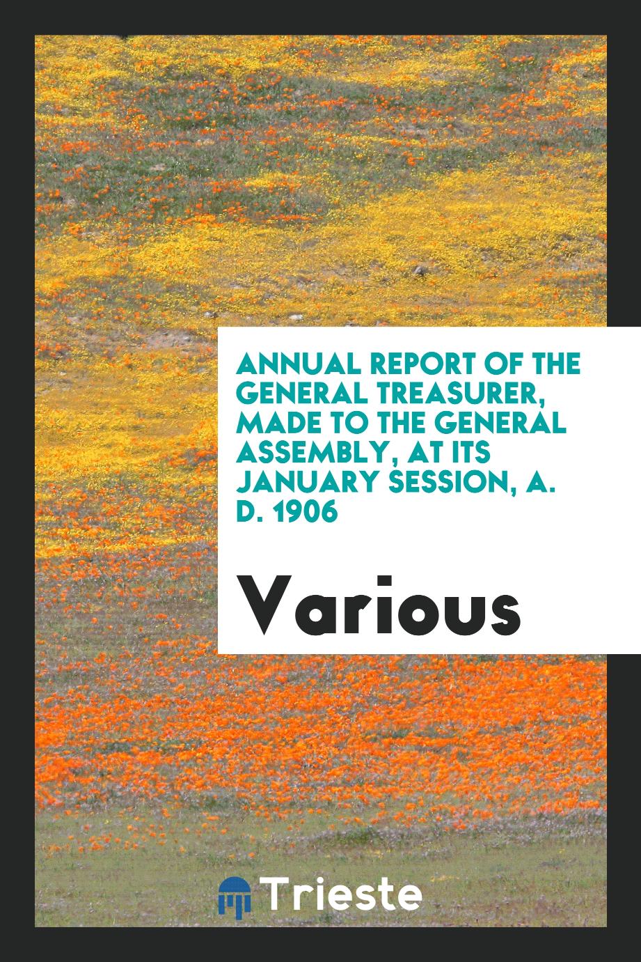 Annual Report of the General Treasurer, Made to the General Assembly, at Its January Session, A. D. 1906