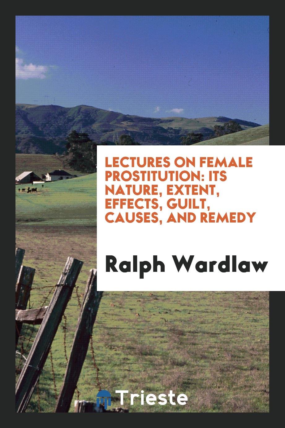 Lectures on Female Prostitution: Its Nature, Extent, Effects, Guilt, Causes, and Remedy