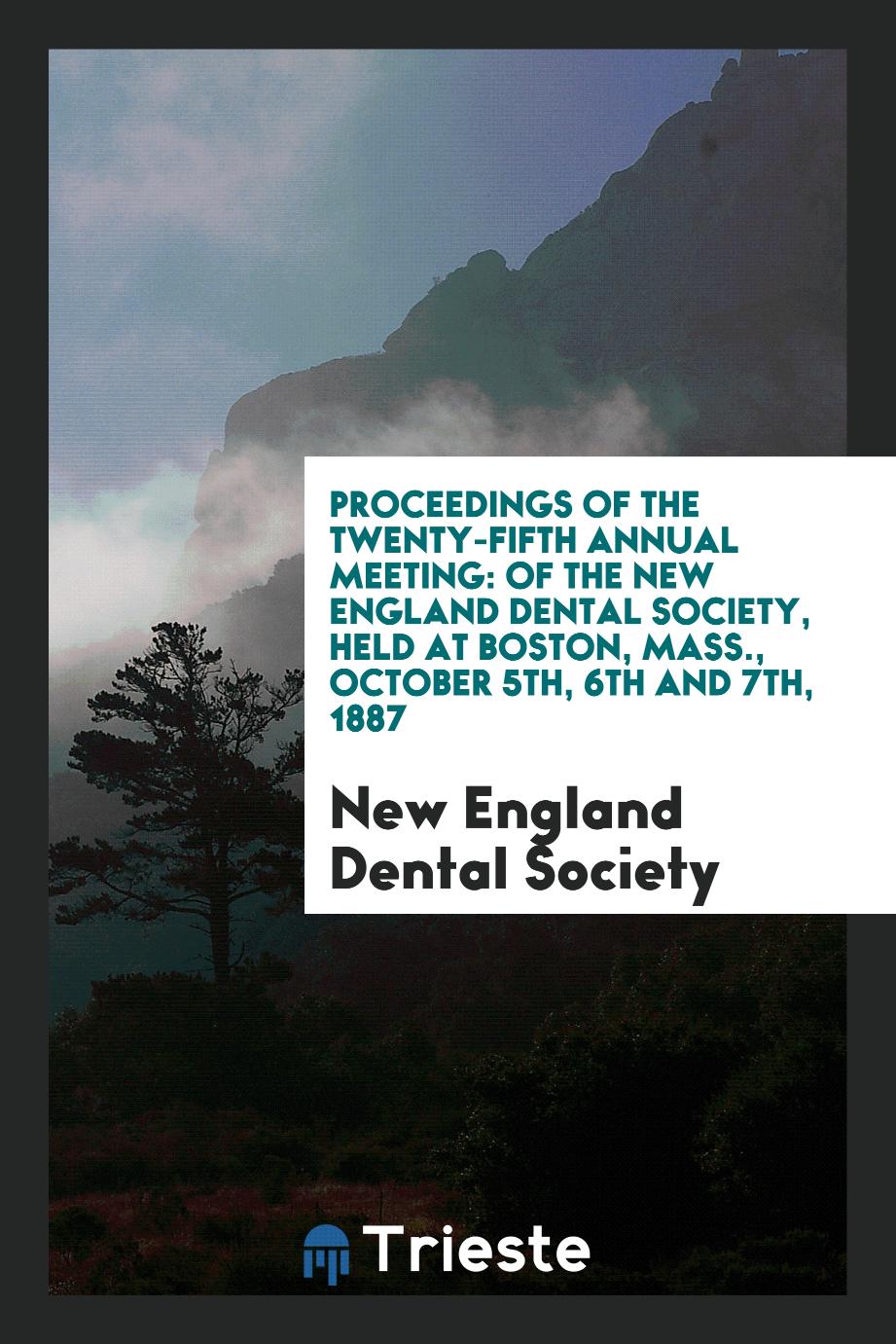 Proceedings of the Twenty-Fifth Annual Meeting: Of the New England Dental Society, Held at Boston, Mass., October 5th, 6th and 7th, 1887