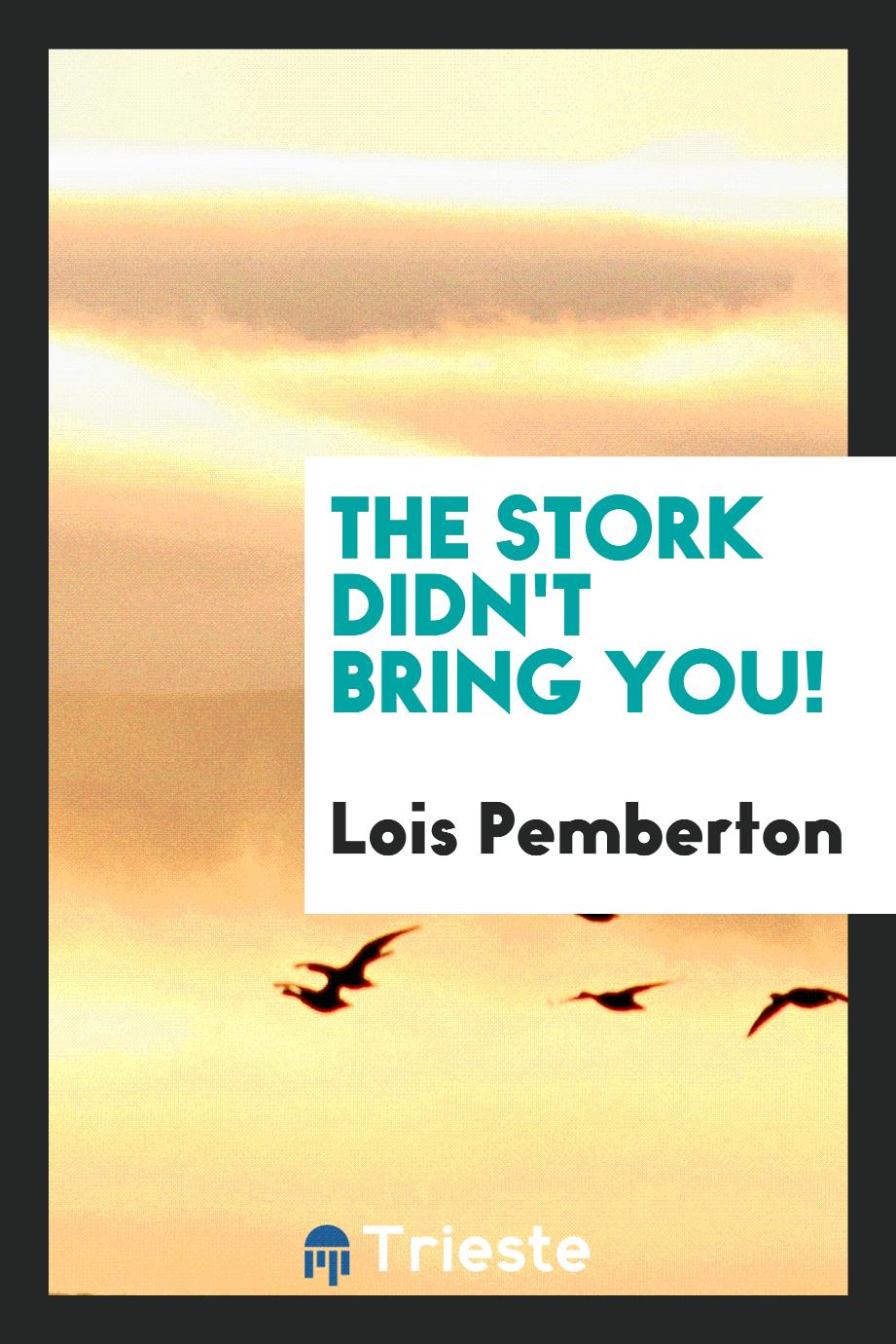 The stork didn't bring you!
