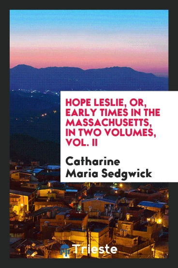 Hope Leslie, or, Early Times in the Massachusetts, in Two Volumes, Vol. II