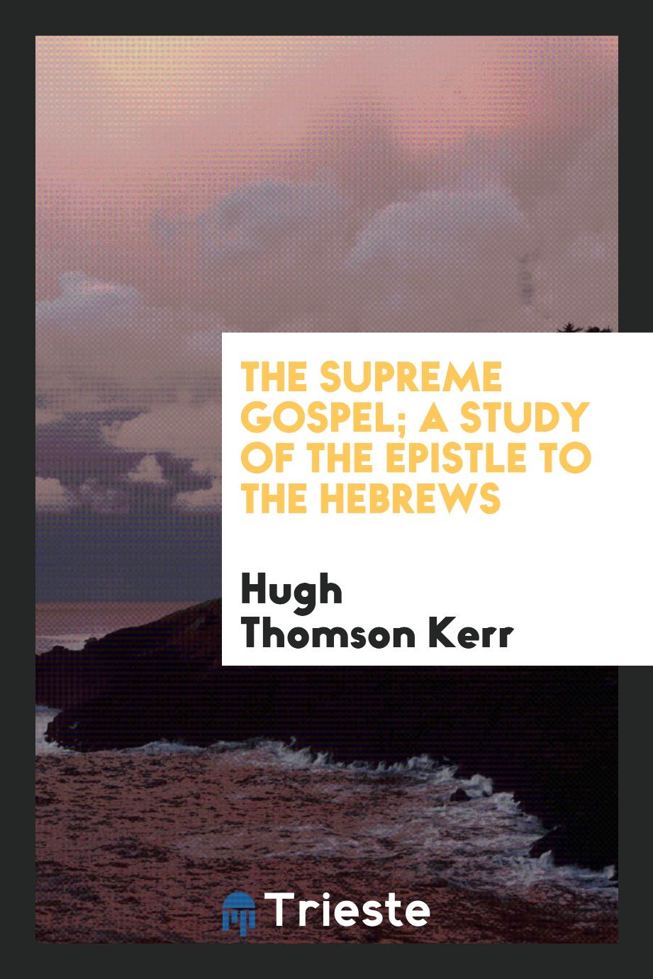 The supreme Gospel; a study of the Epistle to the Hebrews