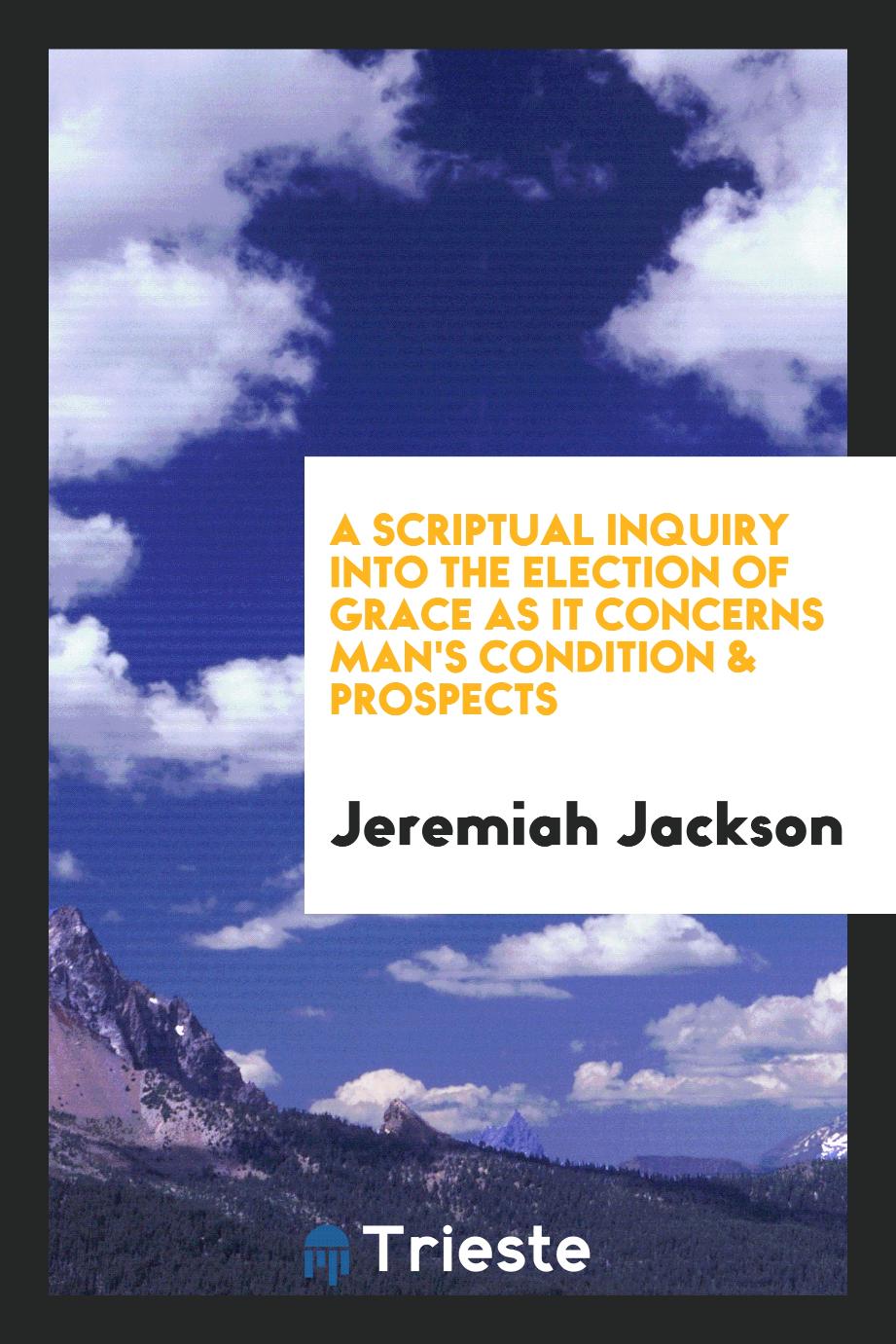 A Scriptual Inquiry into the Election of Grace as It Concerns Man's Condition & Prospects
