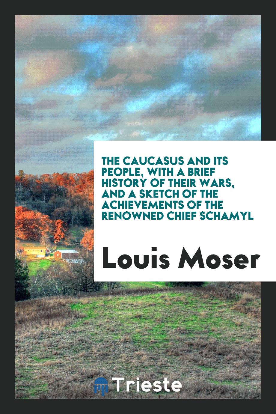 Louis Moser - The Caucasus and Its People, with a Brief History of Their Wars, and a Sketch of the Achievements of the Renowned Chief Schamyl