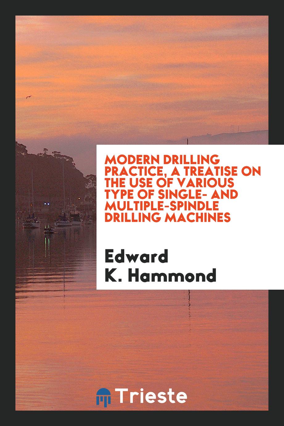 Modern drilling practice, a treatise on the use of various type of single- and multiple-spindle drilling machines