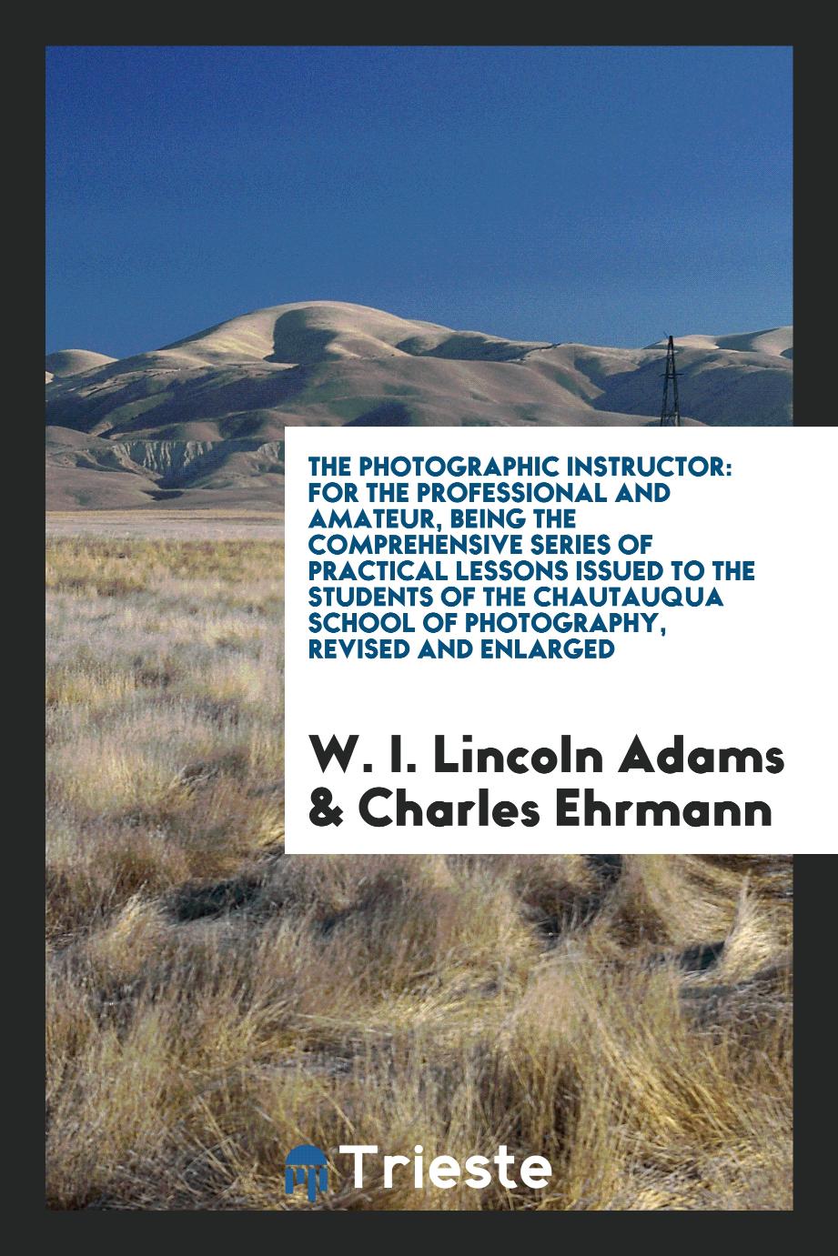 The photographic instructor: for the professional and amateur, being the comprehensive series of practical lessons issued to the students of the Chautauqua School of Photography, revised and enlarged