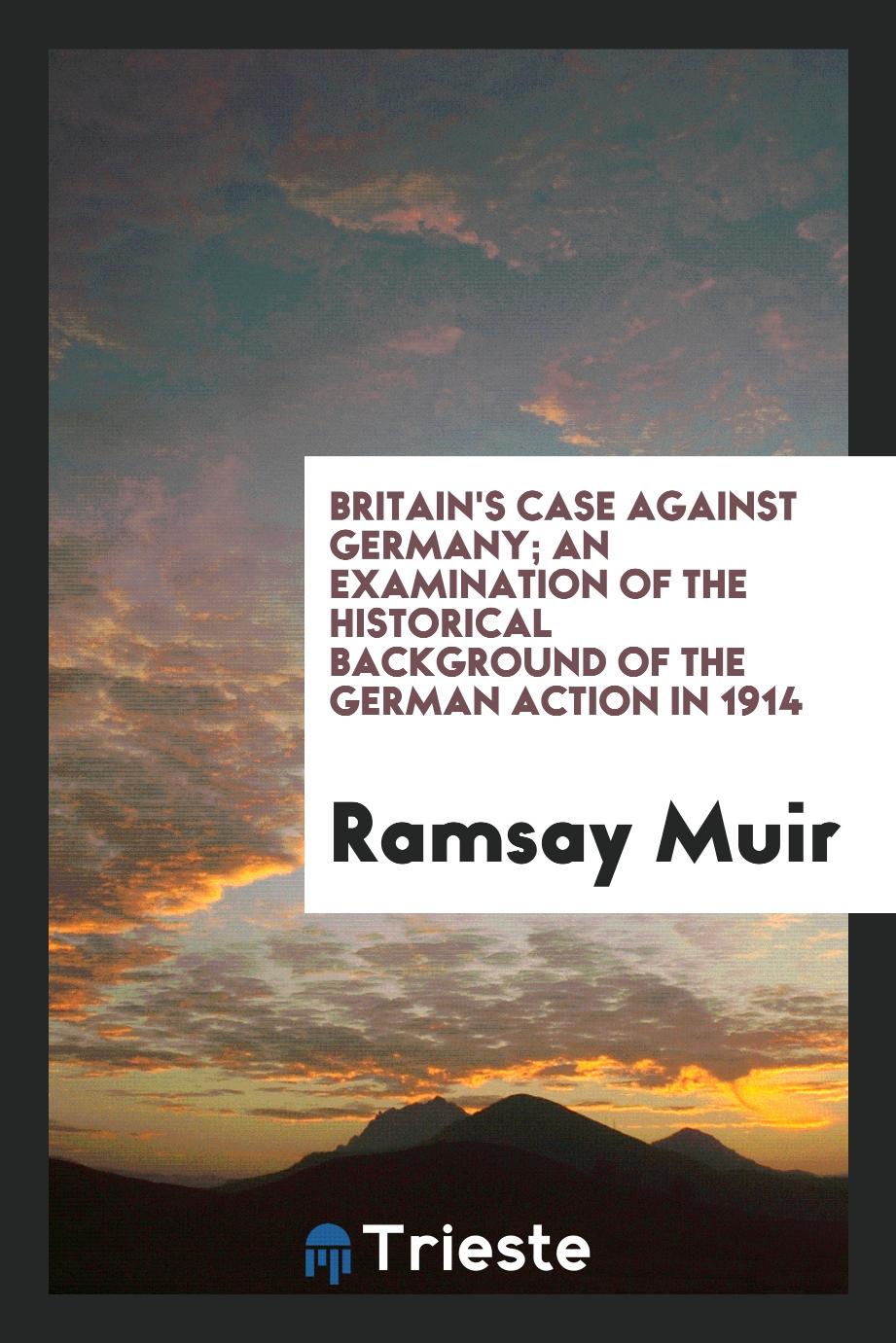 Britain's case against Germany; an examination of the historical background of the German action in 1914