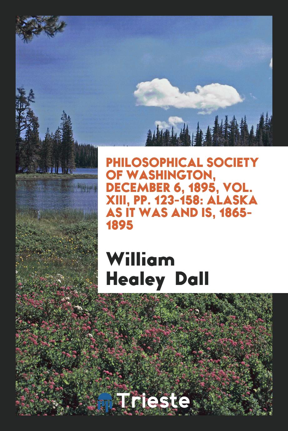 Philosophical society of Washington, December 6, 1895, Vol. XIII, pp. 123-158: Alaska as it was and is, 1865-1895