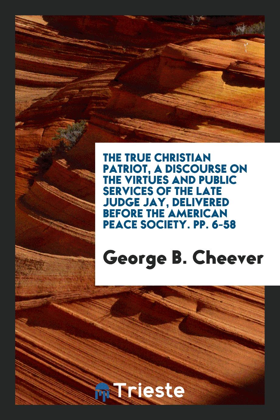 The True Christian Patriot, a Discourse on the Virtues and Public Services of the late Judge Jay, delivered before the American Peace Society. pp. 6-58