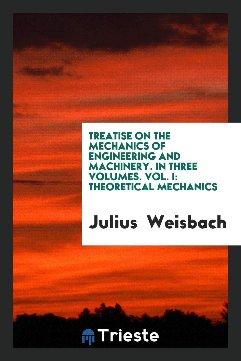 Treatise on the Mechanics of Engineering and Machinery. In Three Volumes. Vol. I: Theoretical Mechanics
