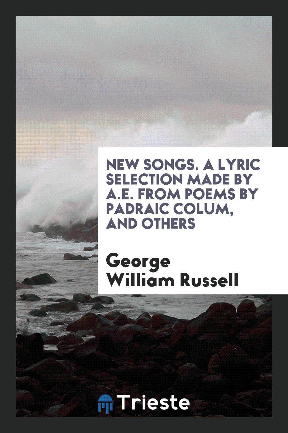 New songs. A lyric selection made by A.E. From poems by Padraic Colum, and others