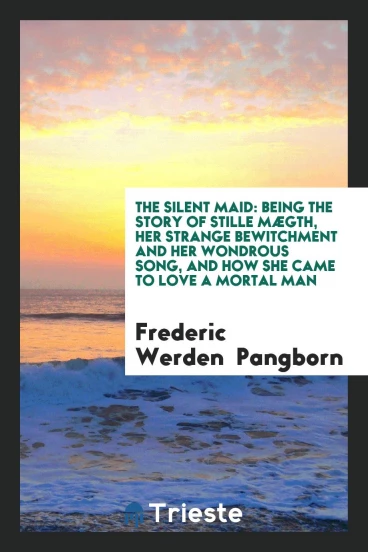The Silent Maid: Being the Story of Stille MæGth, Her Strange Bewitchment and Her Wondrous Song, and How She Came to Love a Mortal Man