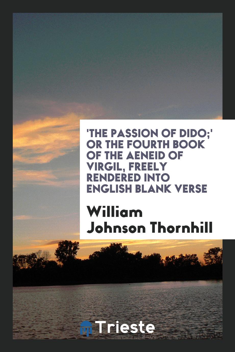 'The passion of Dido;' or The fourth book of the Aeneid of Virgil, freely rendered into English blank verse