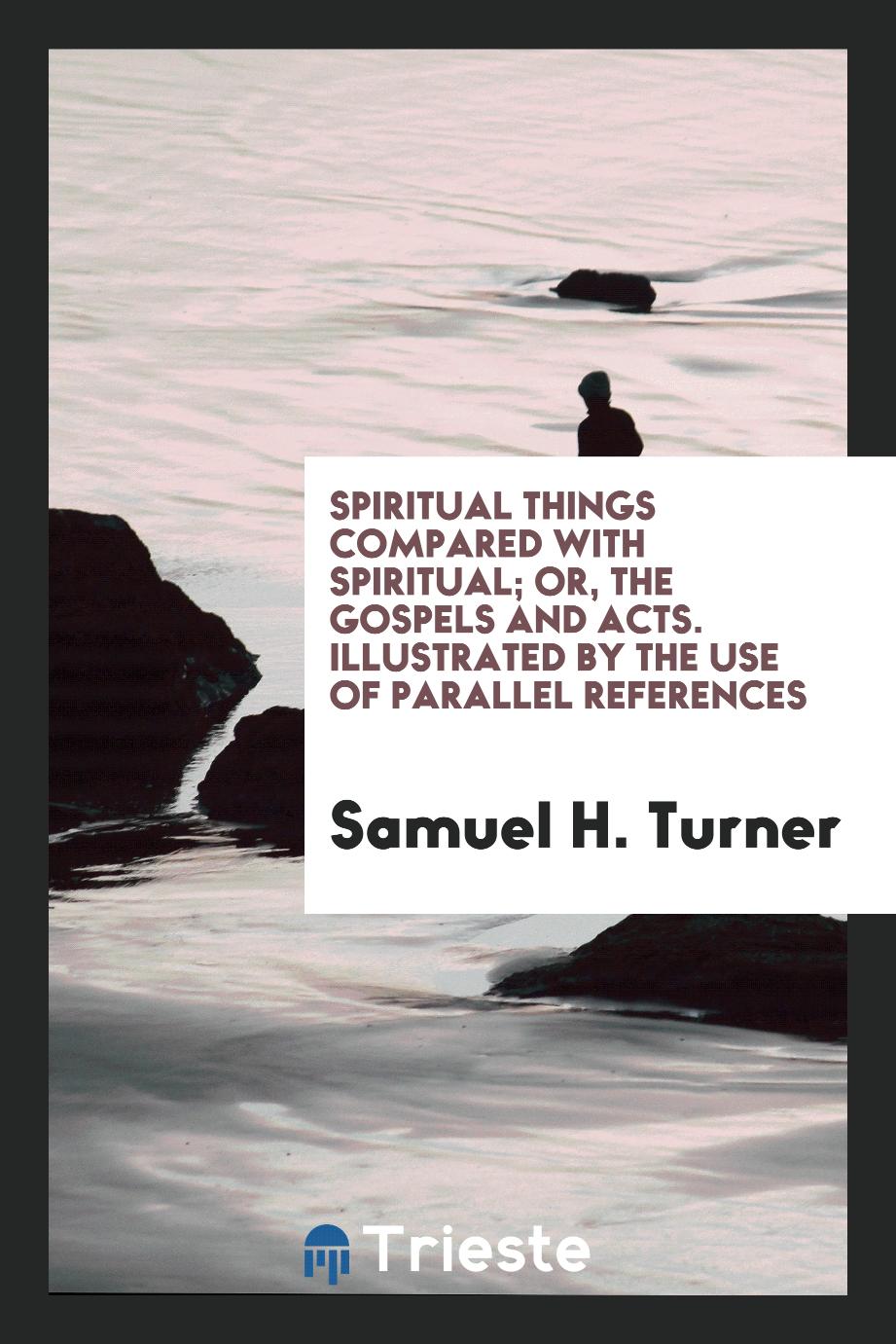 Spiritual Things Compared with Spiritual; Or, the Gospels and Acts. Illustrated by the Use of Parallel References