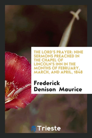 The Lord's Prayer: Nine Sermons Preached in the Chapel of Lincoln's Inn in the Months of February, March, and April, 1848