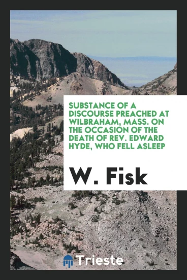 Substance of a Discourse Preached at Wilbraham, Mass. On the Occasion of the Death of Rev. Edward Hyde, Who Fell Asleep in Christ, March 16, 1832
