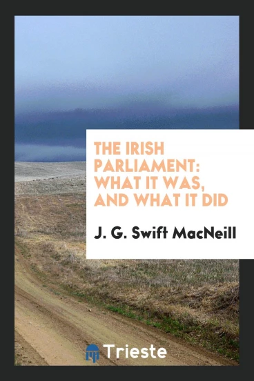 The Irish Parliament: What It Was, and What It Did
