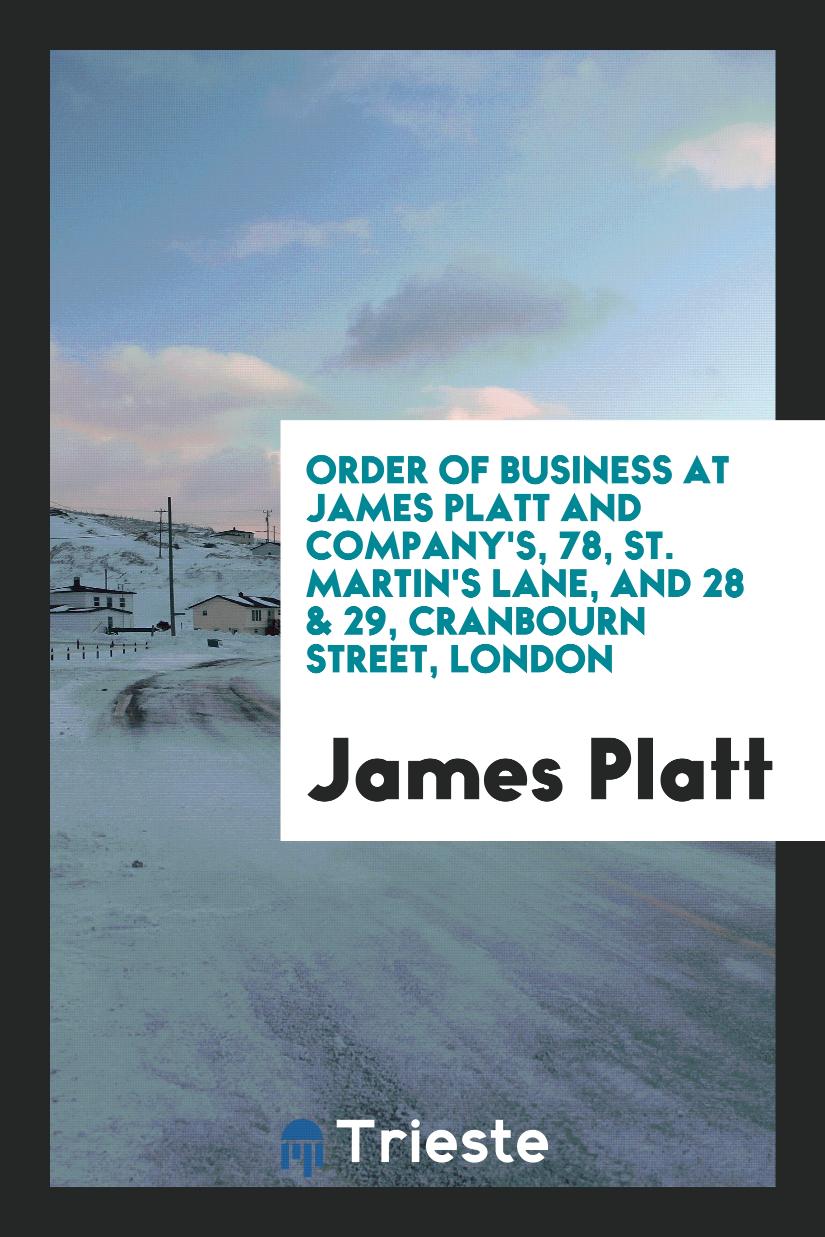 Order of business at James Platt and company's, 78, St. Martin's Lane, and 28 & 29, Cranbourn street, London