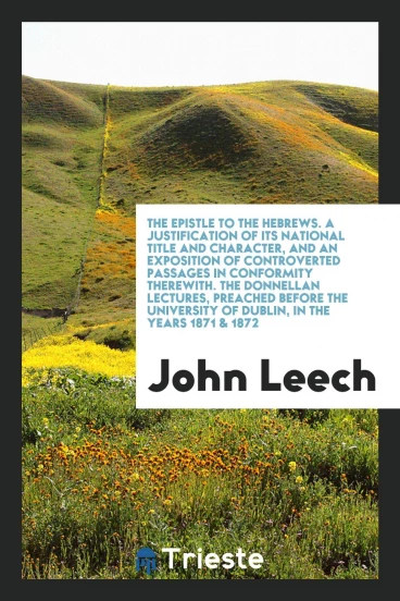 The Epistle to the Hebrews. A Justification of Its National Title and Character, and an Exposition of Controverted Passages in Conformity Therewith. The Donnellan Lectures, Preached before the University of Dublin, in the Years 1871 & 1872