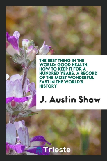 The Best Thing in the World: Good Health, How to Keep It for a Hundred Years. A Record of the Most Wonderful Fast in the World's History