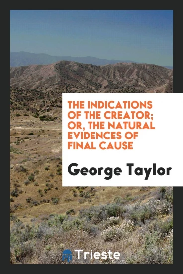 The Indications of the Creator; Or, The Natural Evidences of Final Cause