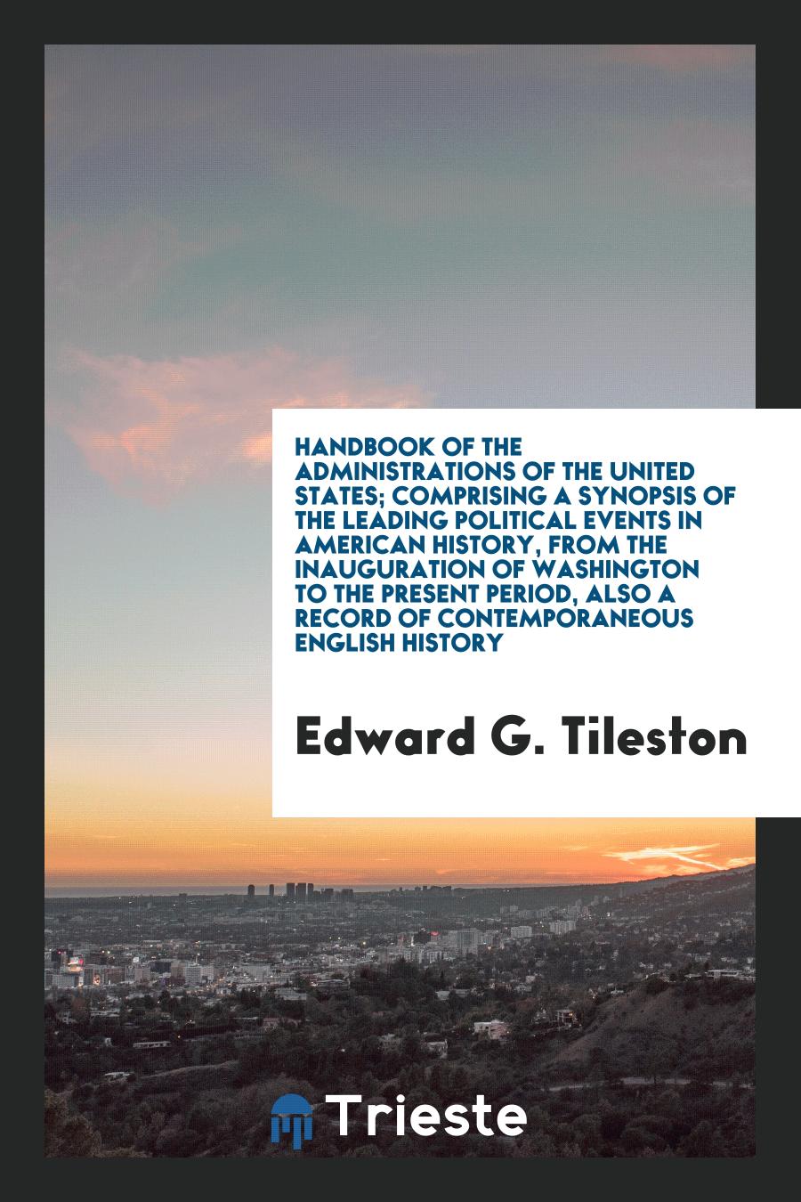 Handbook of the administrations of the United States; comprising a synopsis of the leading political events in American history, from the inauguration of Washington to the present period, also a record of contemporaneous English history