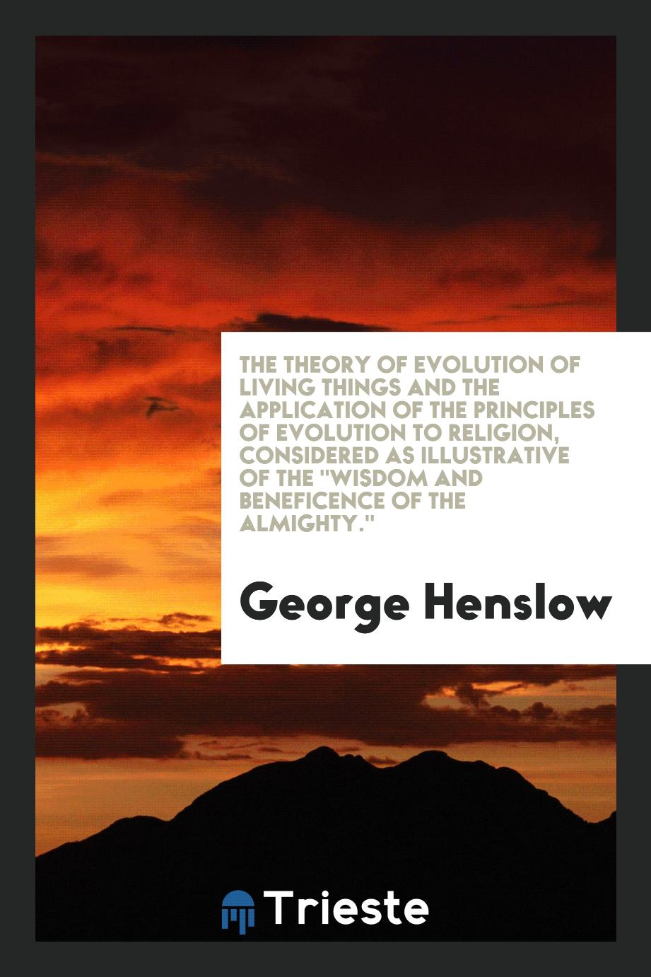 The theory of evolution of living things and the application of the principles of evolution to religion, considered as illustrative of the "Wisdom and beneficence of the Almighty."