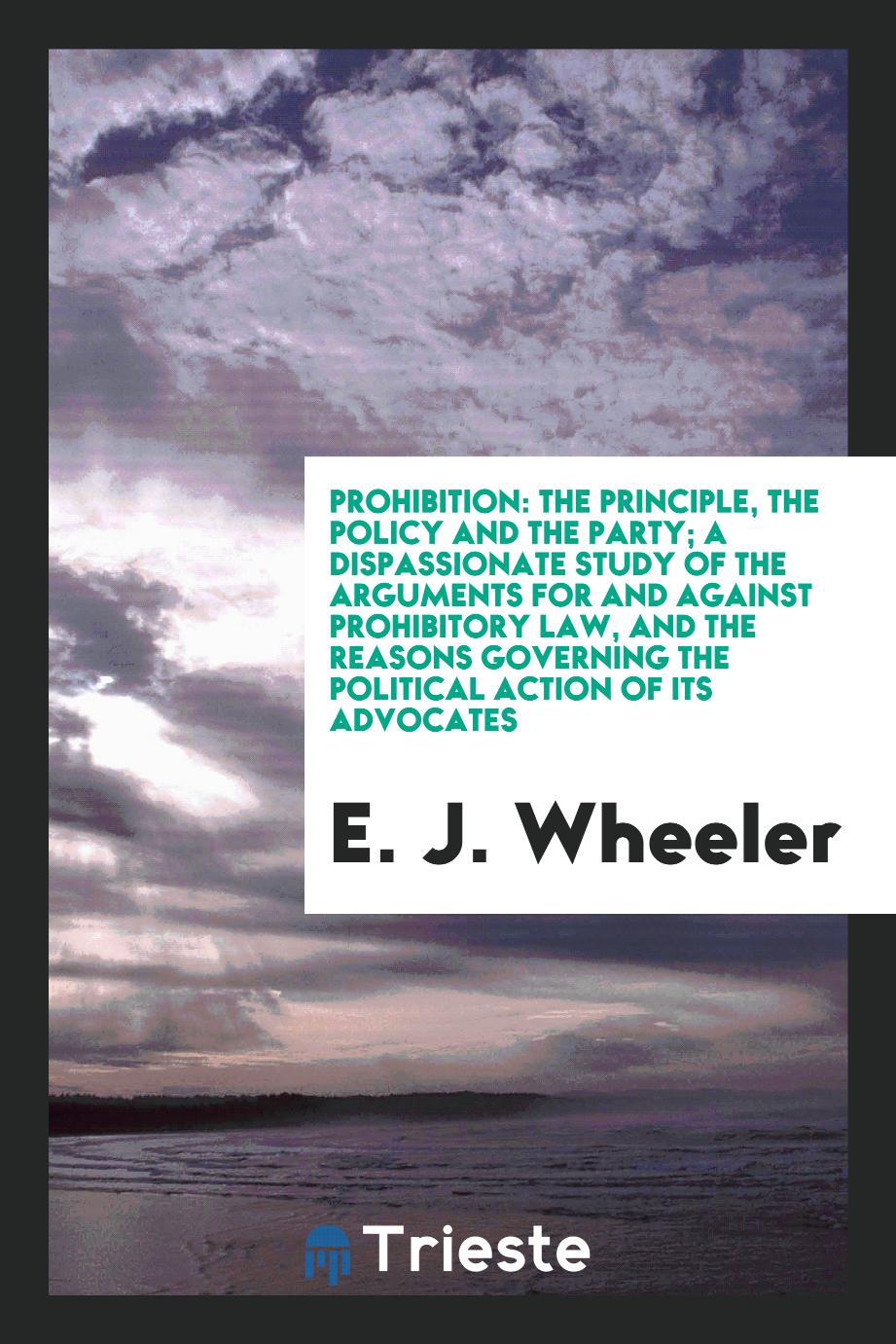 Prohibition: the principle, the policy and the party; a dispassionate study of the arguments for and against prohibitory law, and the reasons governing the political action of its advocates