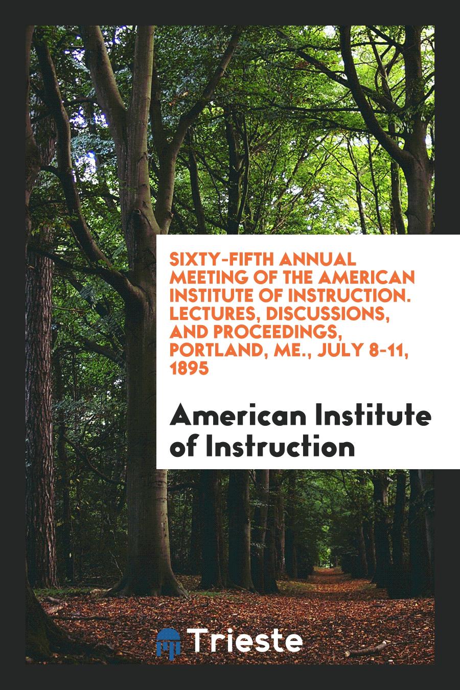 Sixty-Fifth Annual Meeting of the American Institute of Instruction. Lectures, Discussions, and Proceedings, Portland, ME., July 8-11, 1895