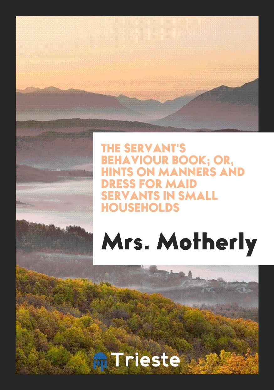 The Servant's Behaviour Book; Or, Hints on Manners and Dress for Maid Servants in Small Households
