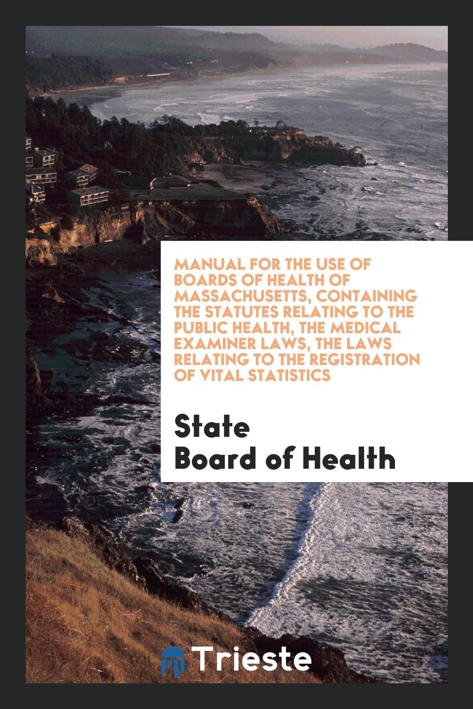 Manual for the Use of Boards of Health of Massachusetts, Containing the Statutes Relating to the Public Health, the Medical Examiner Laws, the Laws Relating to the Registration of Vital Statistics