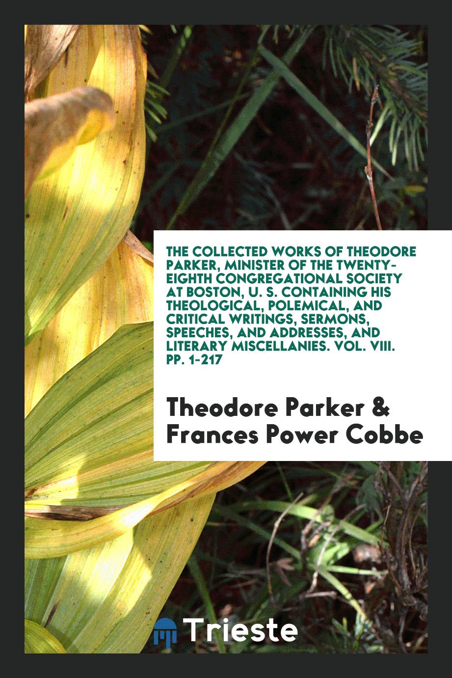 The Collected Works of Theodore Parker, Minister of the Twenty-Eighth Congregational Society at Boston, U. S. Containing His Theological, Polemical, and Critical Writings, Sermons, Speeches, and Addresses, and Literary Miscellanies. Vol. VIII. pp. 1-217