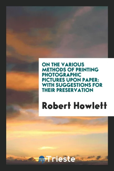 On the various methods of printing photographic pictures upon paper: With Suggestions for Their preservation