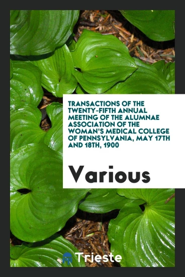 Transactions of the Twenty-Fifth Annual Meeting of the Alumnae Association of the Woman’s Medical College of Pennsylvania, May 17th and 18th, 1900