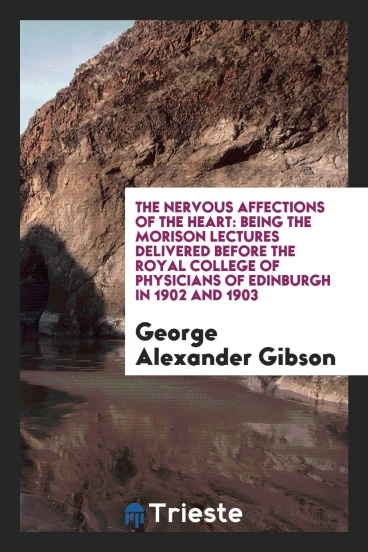 The Nervous Affections of the Heart: Being the Morison Lectures Delivered Before the Royal College of Physicians of Edinburgh in 1902 and 1903