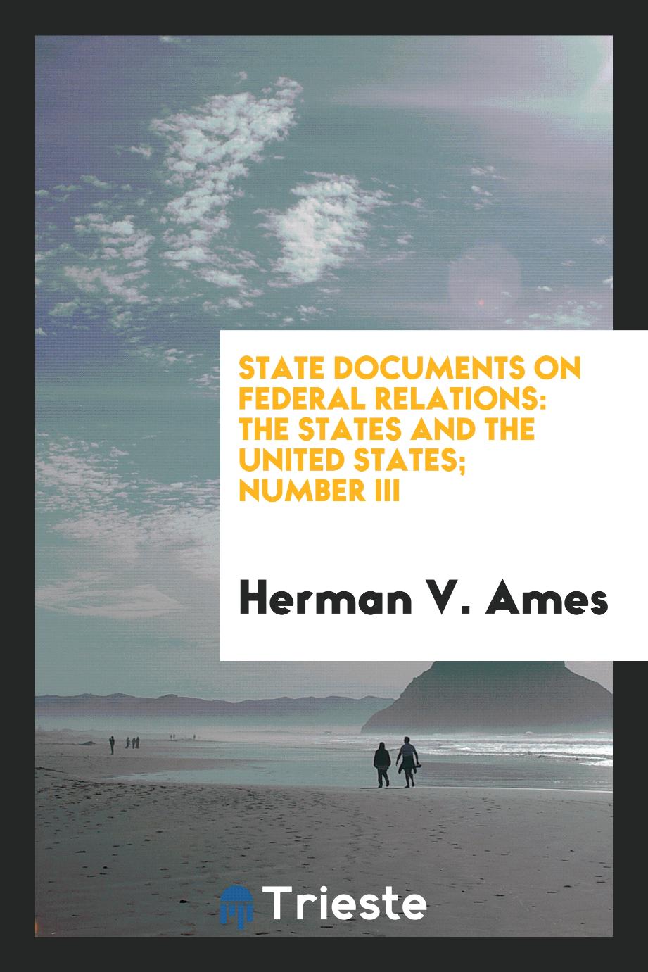 Herman V. Ames - State documents on Federal relations: the States and the United States; Number III