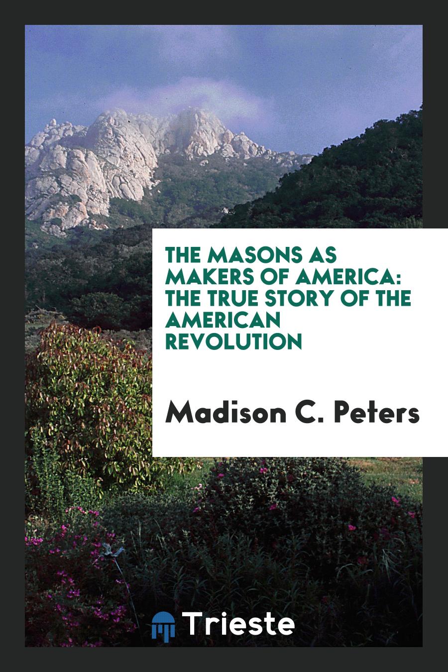 The Masons as Makers of America: The True Story of the American Revolution