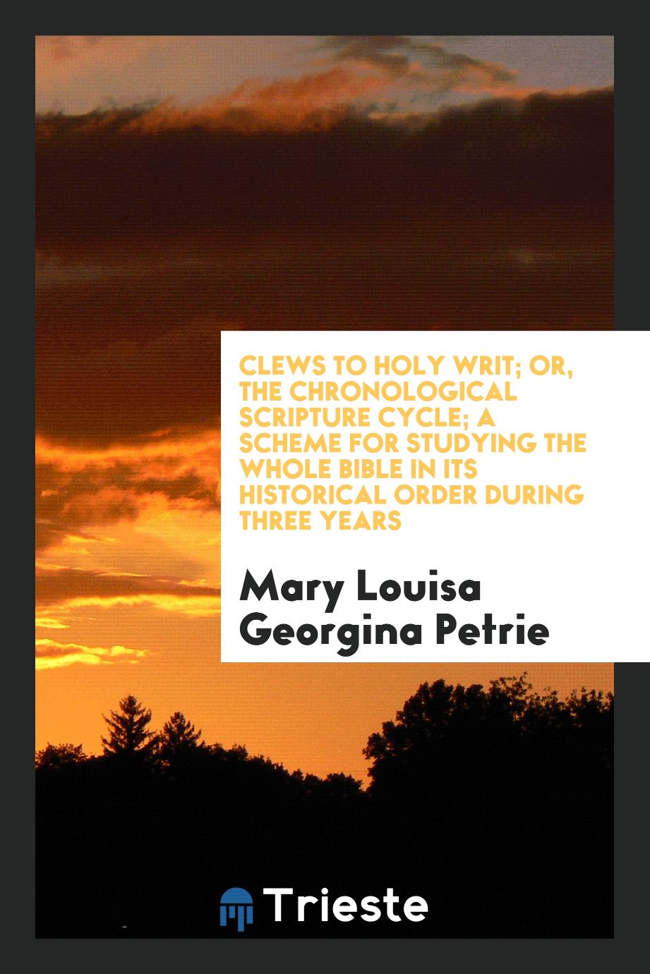 Mary Louisa Georgina Petrie - Clews to Holy Writ; Or, The Chronological Scripture Cycle; A Scheme for Studying the Whole Bible in Its Historical Order During Three Years