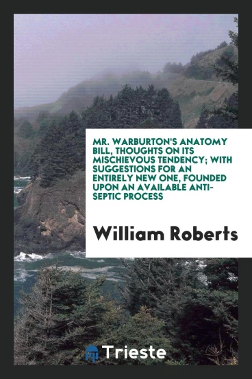 Mr. Warburton's Anatomy Bill, Thoughts on Its Mischievous Tendency; With Suggestions for an Entirely New One, Founded upon an Available Anti-Septic Process