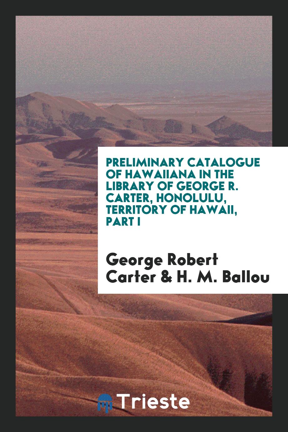 Preliminary Catalogue of Hawaiiana in the Library of George R. Carter, Honolulu, Territory of Hawaii, Part I