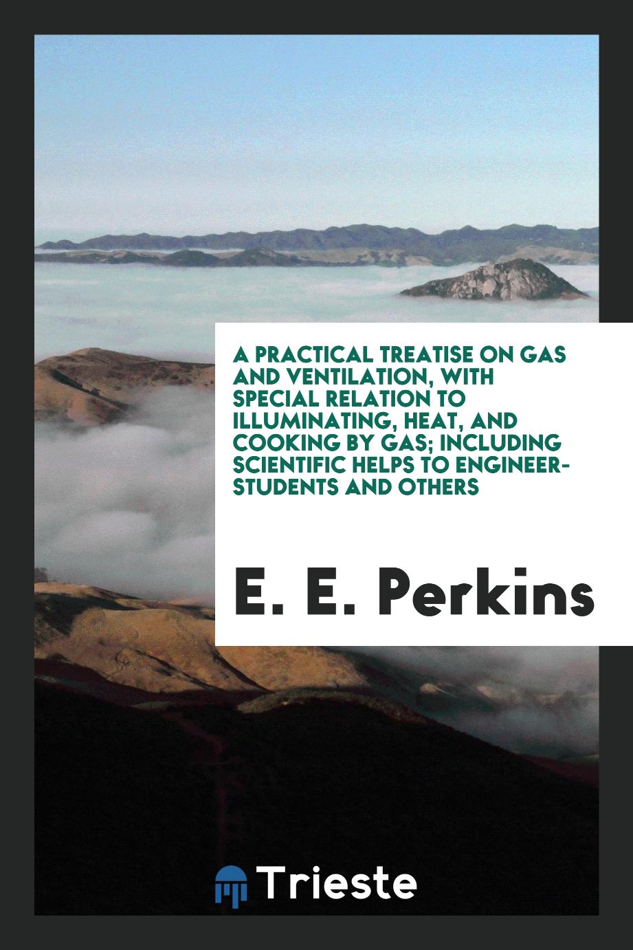 A practical treatise on gas and ventilation, with special relation to illuminating, heat, and cooking by gas; including scientific helps to engineer-students and others