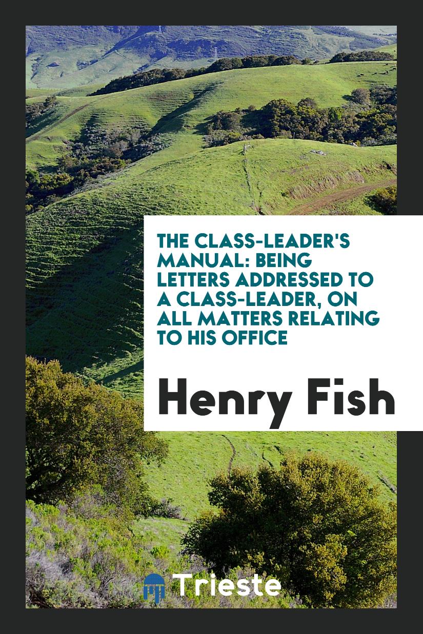 The Class-Leader's Manual: Being Letters Addressed to a Class-Leader, on All Matters Relating to His Office