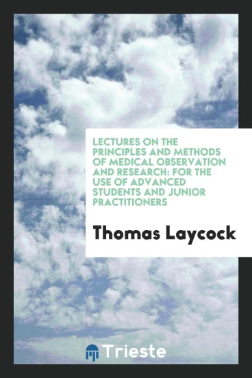 Lectures on the Principles and Methods of Medical Observation and Research: For the Use of Advanced Students and Junior Practitioners