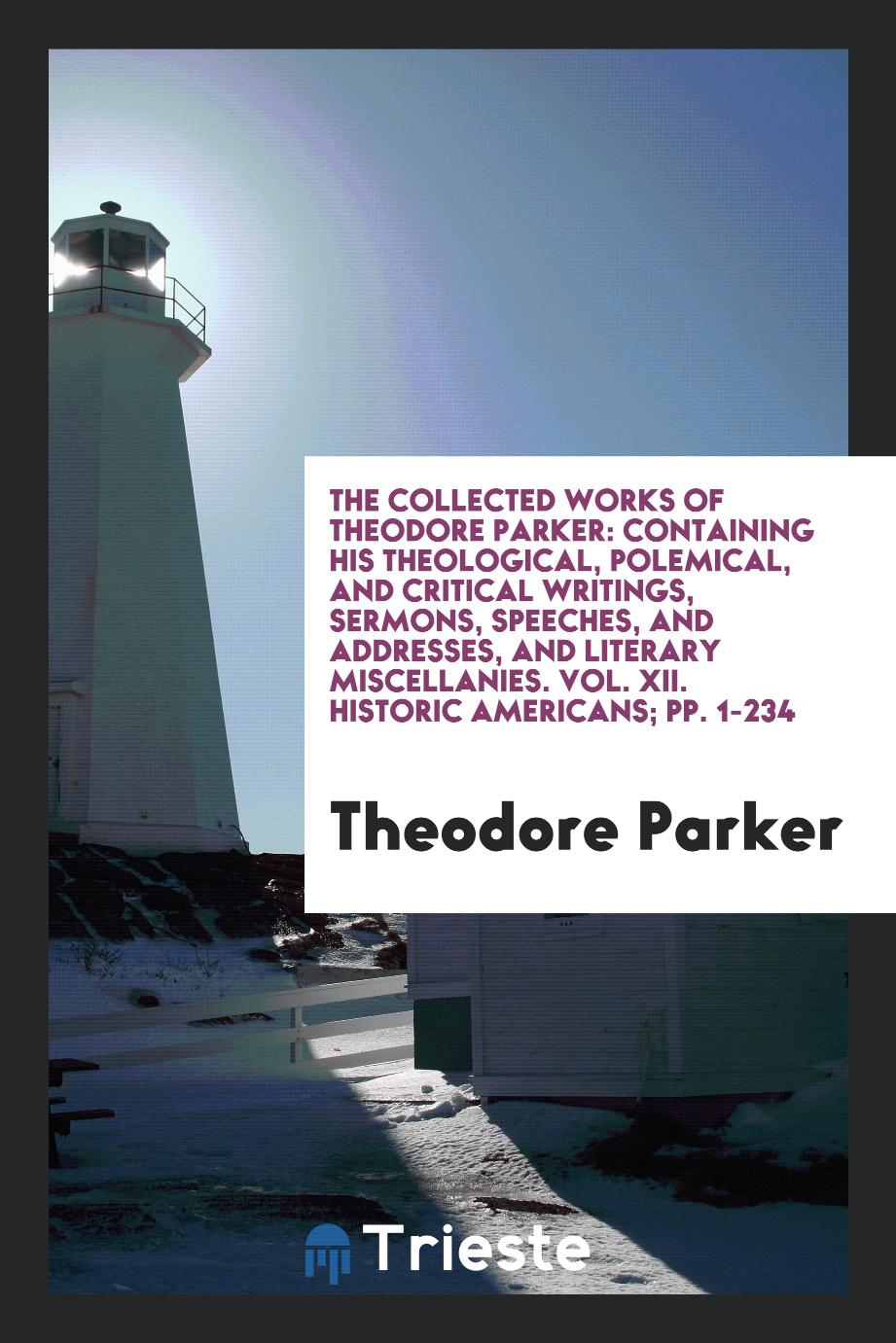 The Collected Works of Theodore Parker: Containing His Theological, Polemical, and Critical Writings, Sermons, Speeches, and Addresses, and Literary Miscellanies. Vol. XII. Historic Americans; pp. 1-234