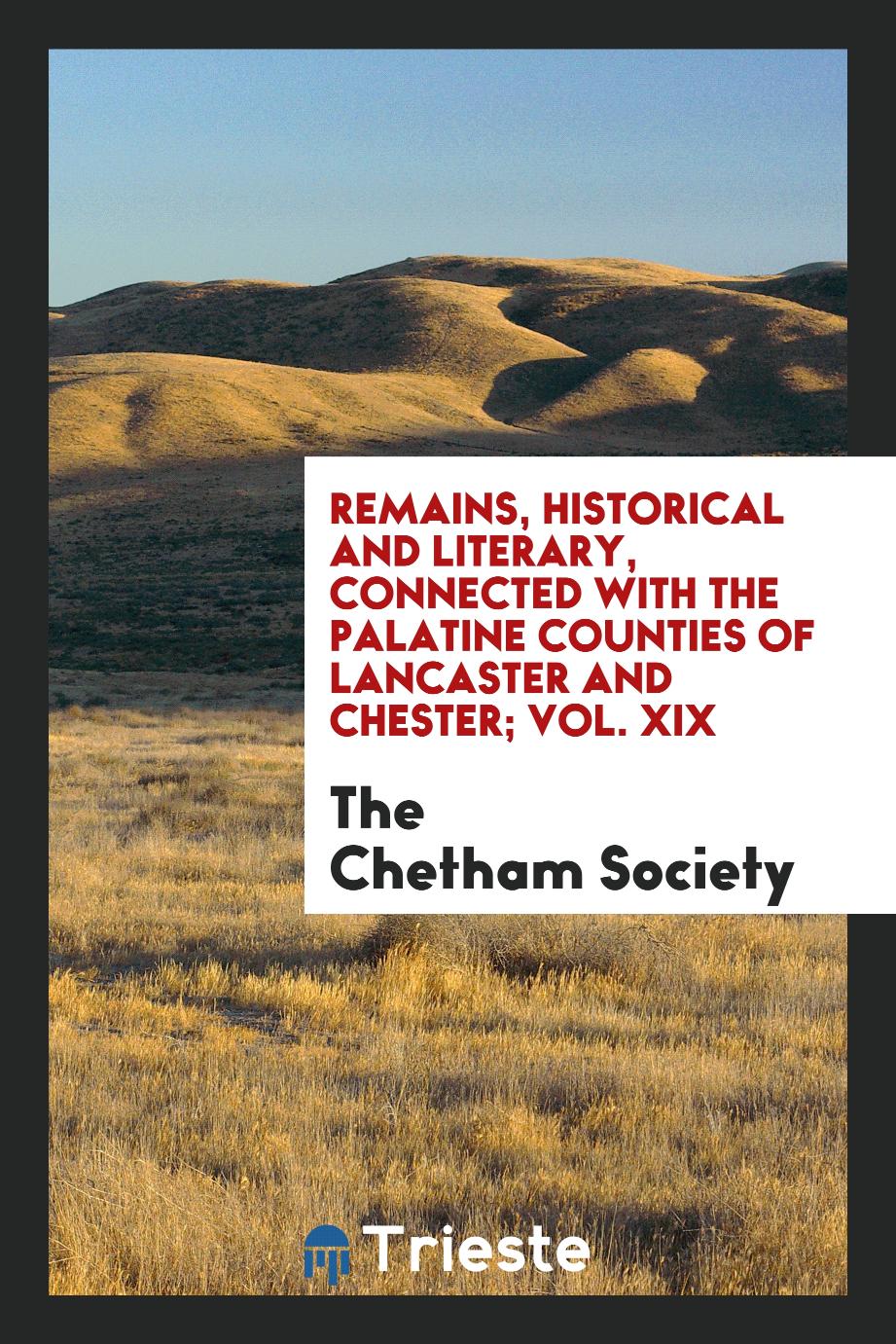 Remains, Historical and Literary, Connected with the Palatine Counties of Lancaster and Chester; Vol. XIX