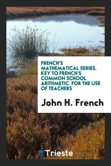 French's Mathematical Series. Key to French's Common School Arithmetic. For the Use of Teachers
